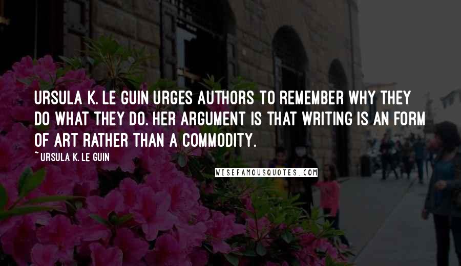 Ursula K. Le Guin Quotes: Ursula K. Le Guin urges authors to remember why they do what they do. Her argument is that writing is an form of art rather than a commodity.