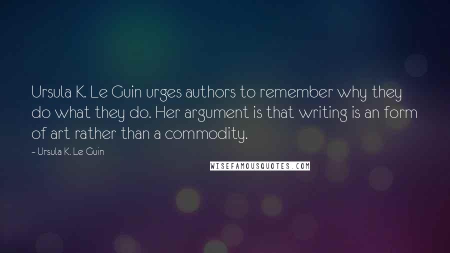 Ursula K. Le Guin Quotes: Ursula K. Le Guin urges authors to remember why they do what they do. Her argument is that writing is an form of art rather than a commodity.