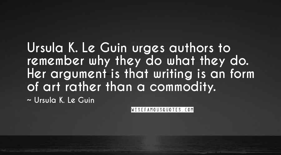 Ursula K. Le Guin Quotes: Ursula K. Le Guin urges authors to remember why they do what they do. Her argument is that writing is an form of art rather than a commodity.