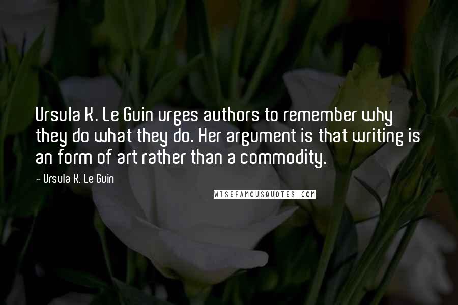 Ursula K. Le Guin Quotes: Ursula K. Le Guin urges authors to remember why they do what they do. Her argument is that writing is an form of art rather than a commodity.