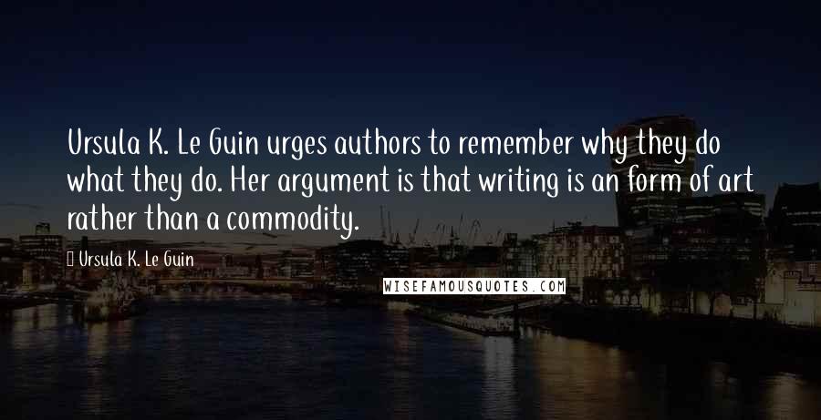 Ursula K. Le Guin Quotes: Ursula K. Le Guin urges authors to remember why they do what they do. Her argument is that writing is an form of art rather than a commodity.