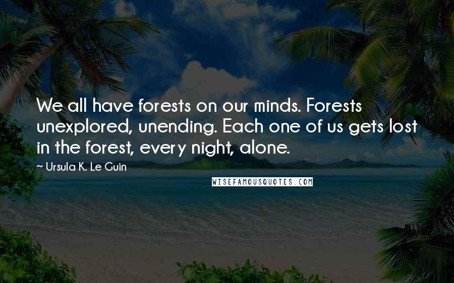Ursula K. Le Guin Quotes: We all have forests on our minds. Forests unexplored, unending. Each one of us gets lost in the forest, every night, alone.
