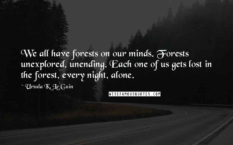 Ursula K. Le Guin Quotes: We all have forests on our minds. Forests unexplored, unending. Each one of us gets lost in the forest, every night, alone.