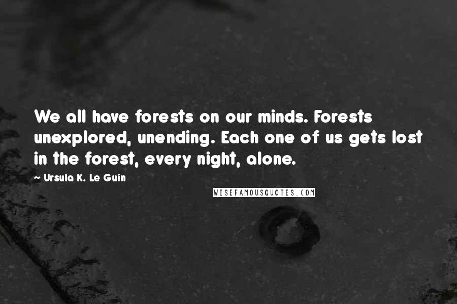 Ursula K. Le Guin Quotes: We all have forests on our minds. Forests unexplored, unending. Each one of us gets lost in the forest, every night, alone.