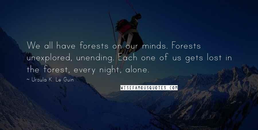 Ursula K. Le Guin Quotes: We all have forests on our minds. Forests unexplored, unending. Each one of us gets lost in the forest, every night, alone.