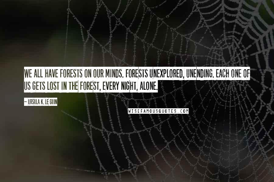 Ursula K. Le Guin Quotes: We all have forests on our minds. Forests unexplored, unending. Each one of us gets lost in the forest, every night, alone.