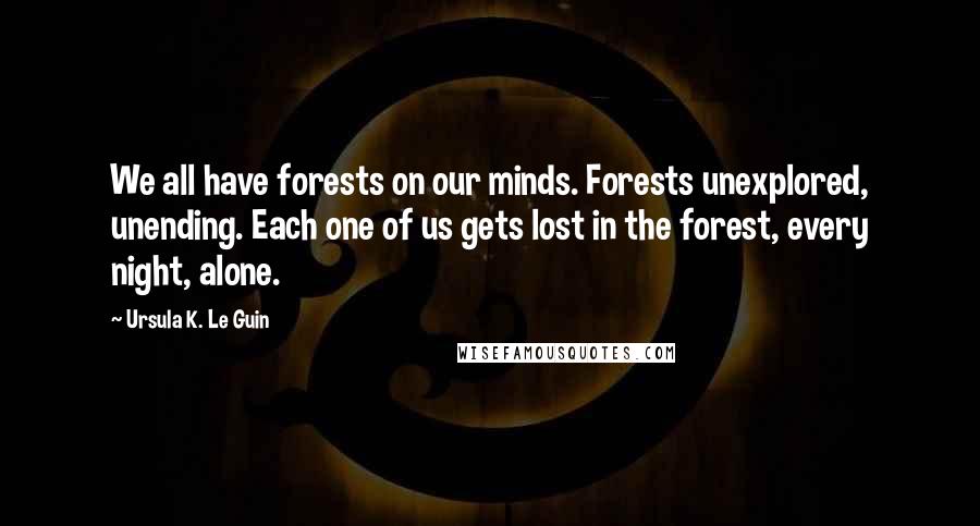 Ursula K. Le Guin Quotes: We all have forests on our minds. Forests unexplored, unending. Each one of us gets lost in the forest, every night, alone.