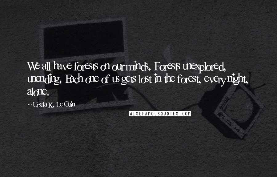 Ursula K. Le Guin Quotes: We all have forests on our minds. Forests unexplored, unending. Each one of us gets lost in the forest, every night, alone.