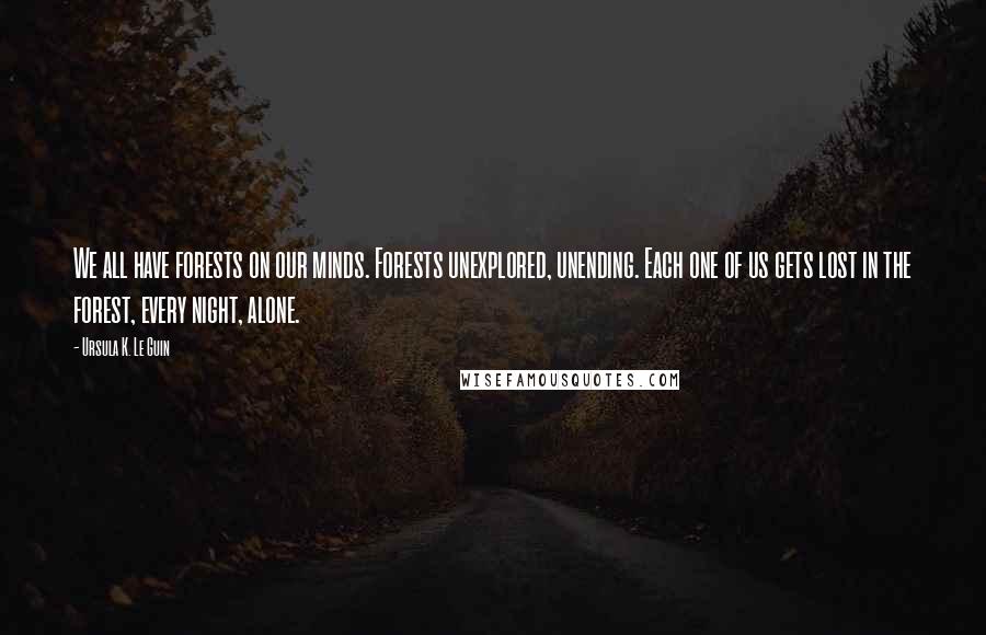 Ursula K. Le Guin Quotes: We all have forests on our minds. Forests unexplored, unending. Each one of us gets lost in the forest, every night, alone.