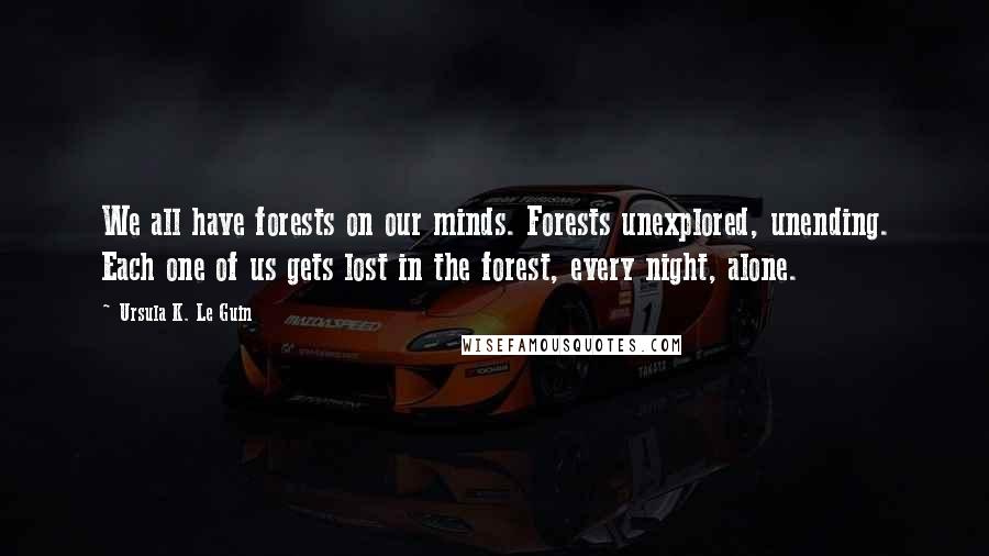 Ursula K. Le Guin Quotes: We all have forests on our minds. Forests unexplored, unending. Each one of us gets lost in the forest, every night, alone.