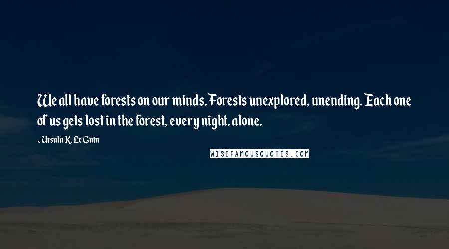 Ursula K. Le Guin Quotes: We all have forests on our minds. Forests unexplored, unending. Each one of us gets lost in the forest, every night, alone.