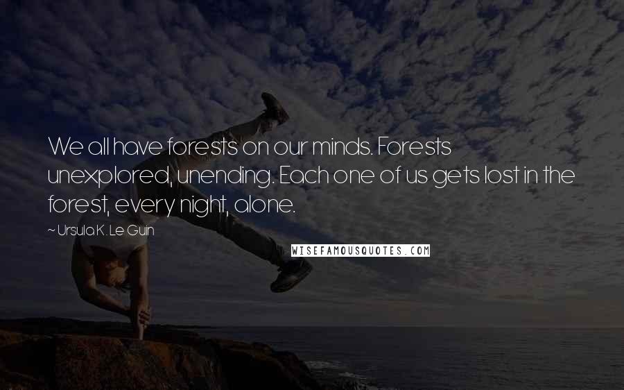Ursula K. Le Guin Quotes: We all have forests on our minds. Forests unexplored, unending. Each one of us gets lost in the forest, every night, alone.