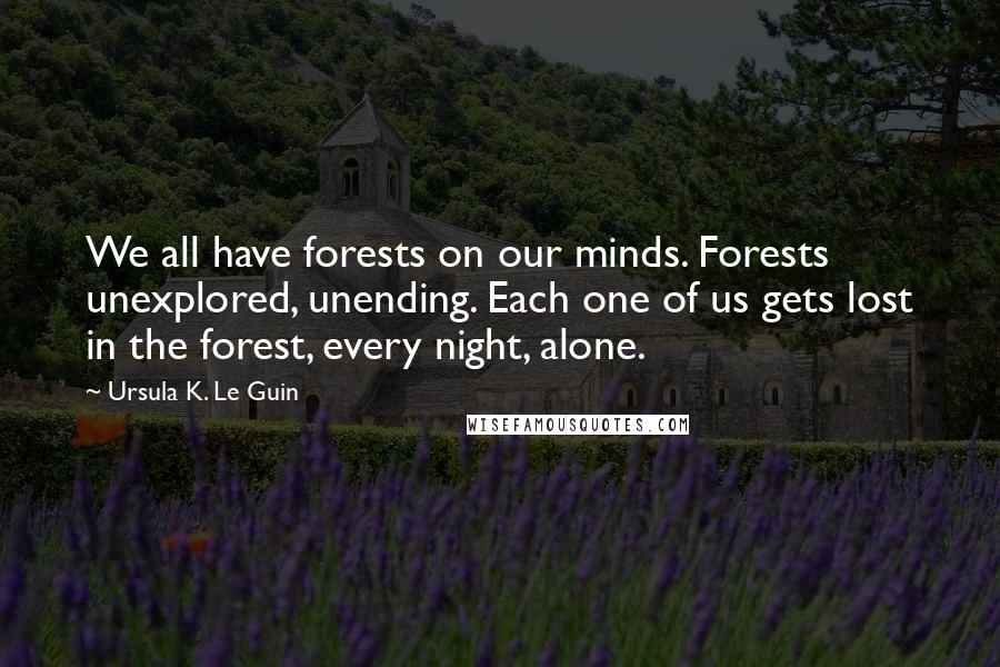Ursula K. Le Guin Quotes: We all have forests on our minds. Forests unexplored, unending. Each one of us gets lost in the forest, every night, alone.