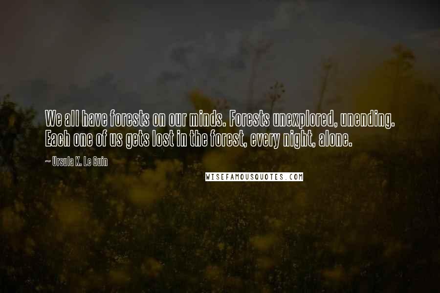 Ursula K. Le Guin Quotes: We all have forests on our minds. Forests unexplored, unending. Each one of us gets lost in the forest, every night, alone.