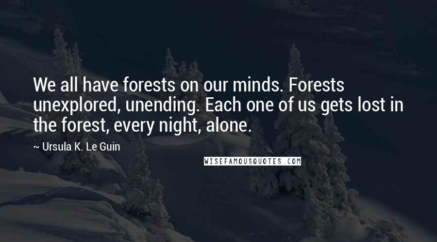Ursula K. Le Guin Quotes: We all have forests on our minds. Forests unexplored, unending. Each one of us gets lost in the forest, every night, alone.
