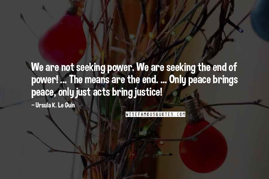 Ursula K. Le Guin Quotes: We are not seeking power. We are seeking the end of power! ... The means are the end. ... Only peace brings peace, only just acts bring justice!