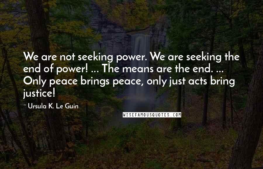 Ursula K. Le Guin Quotes: We are not seeking power. We are seeking the end of power! ... The means are the end. ... Only peace brings peace, only just acts bring justice!
