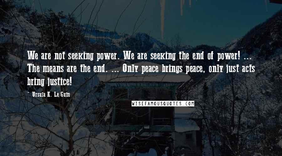 Ursula K. Le Guin Quotes: We are not seeking power. We are seeking the end of power! ... The means are the end. ... Only peace brings peace, only just acts bring justice!