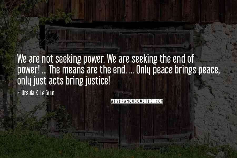 Ursula K. Le Guin Quotes: We are not seeking power. We are seeking the end of power! ... The means are the end. ... Only peace brings peace, only just acts bring justice!