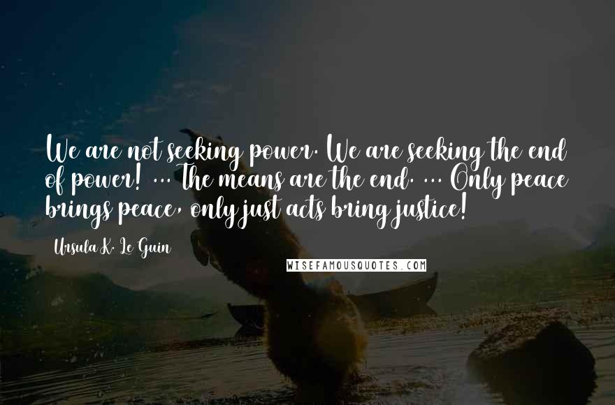 Ursula K. Le Guin Quotes: We are not seeking power. We are seeking the end of power! ... The means are the end. ... Only peace brings peace, only just acts bring justice!