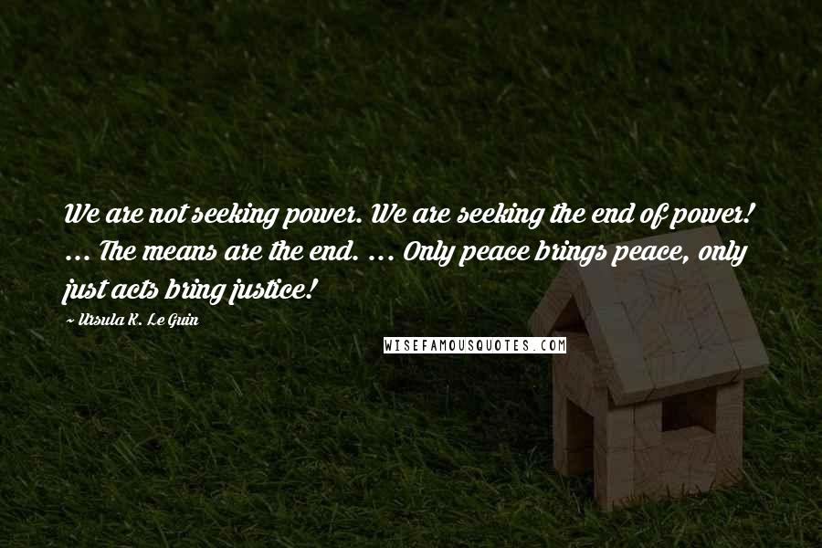 Ursula K. Le Guin Quotes: We are not seeking power. We are seeking the end of power! ... The means are the end. ... Only peace brings peace, only just acts bring justice!