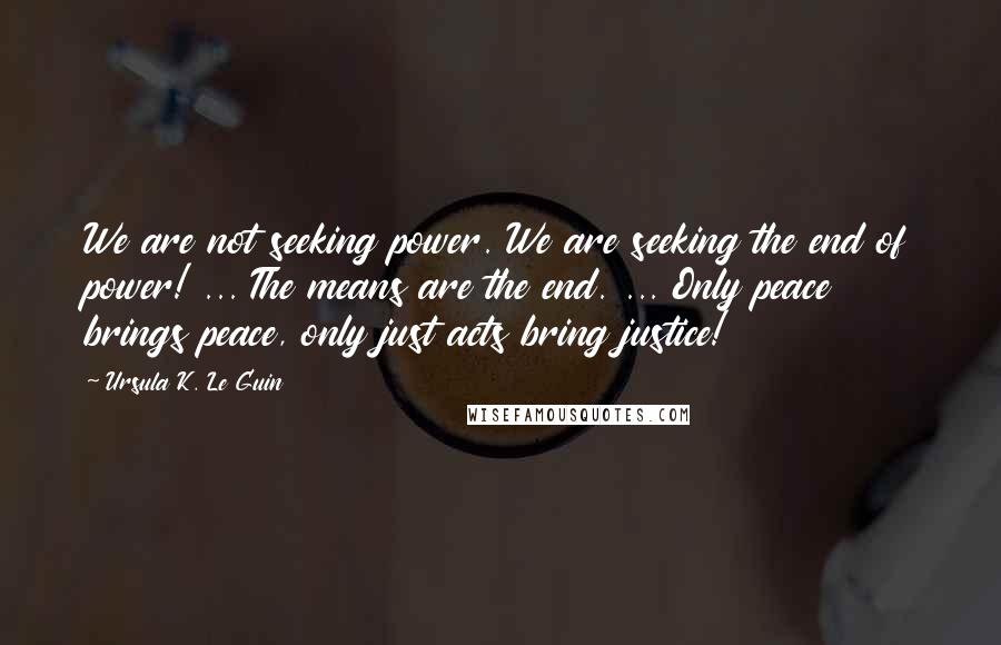 Ursula K. Le Guin Quotes: We are not seeking power. We are seeking the end of power! ... The means are the end. ... Only peace brings peace, only just acts bring justice!