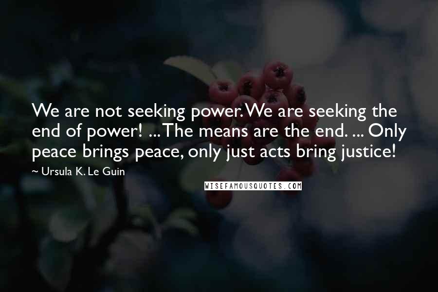 Ursula K. Le Guin Quotes: We are not seeking power. We are seeking the end of power! ... The means are the end. ... Only peace brings peace, only just acts bring justice!