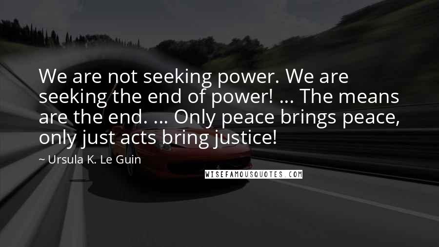 Ursula K. Le Guin Quotes: We are not seeking power. We are seeking the end of power! ... The means are the end. ... Only peace brings peace, only just acts bring justice!