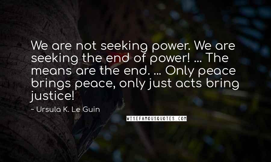 Ursula K. Le Guin Quotes: We are not seeking power. We are seeking the end of power! ... The means are the end. ... Only peace brings peace, only just acts bring justice!