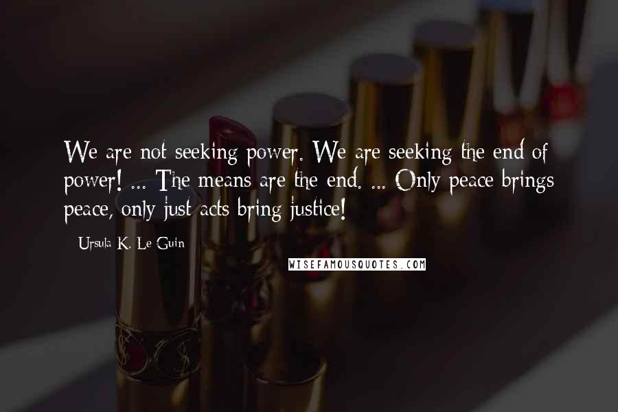Ursula K. Le Guin Quotes: We are not seeking power. We are seeking the end of power! ... The means are the end. ... Only peace brings peace, only just acts bring justice!