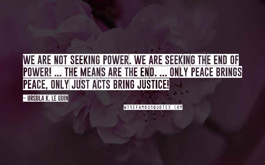 Ursula K. Le Guin Quotes: We are not seeking power. We are seeking the end of power! ... The means are the end. ... Only peace brings peace, only just acts bring justice!