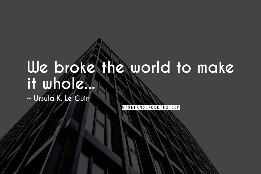 Ursula K. Le Guin Quotes: We broke the world to make it whole...