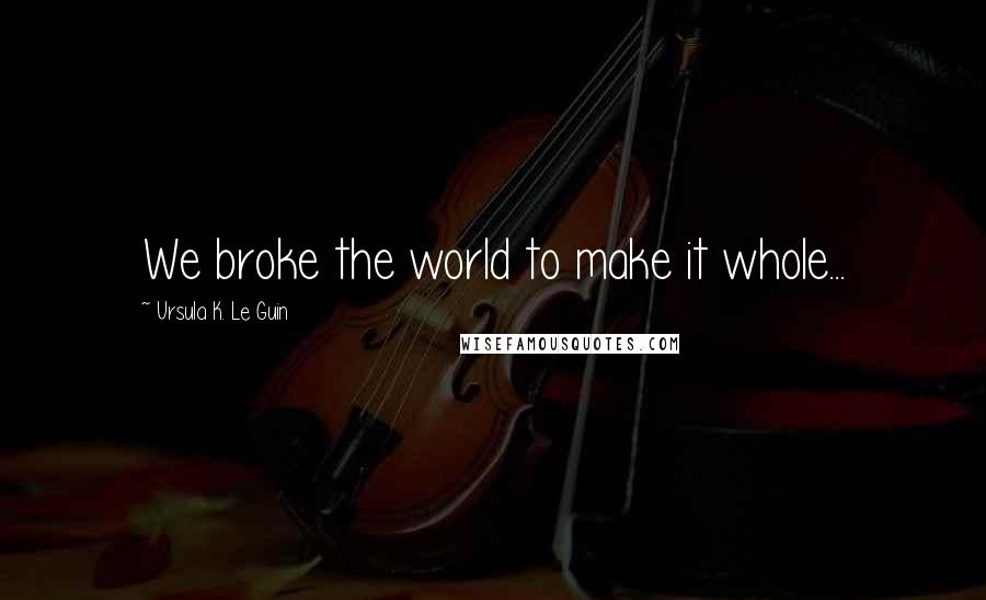 Ursula K. Le Guin Quotes: We broke the world to make it whole...