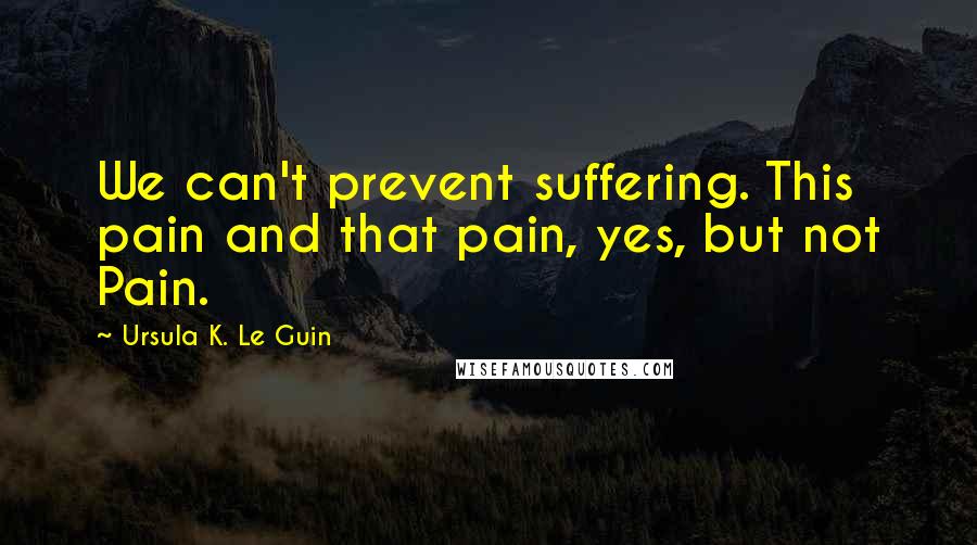 Ursula K. Le Guin Quotes: We can't prevent suffering. This pain and that pain, yes, but not Pain.