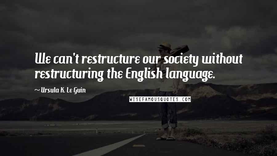 Ursula K. Le Guin Quotes: We can't restructure our society without restructuring the English language.