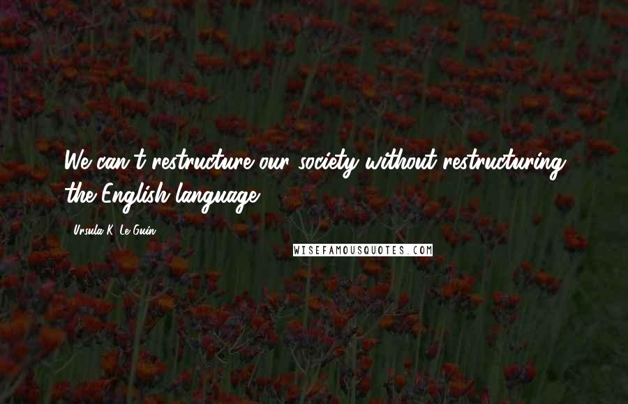 Ursula K. Le Guin Quotes: We can't restructure our society without restructuring the English language.