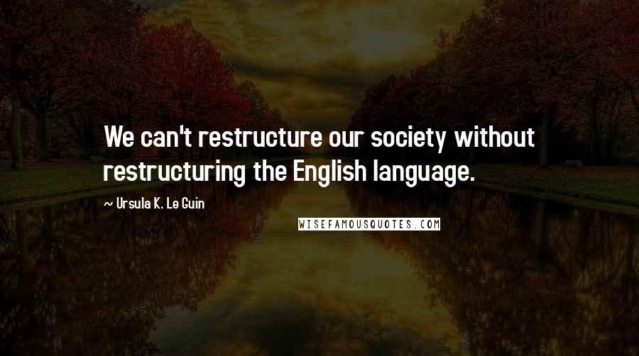 Ursula K. Le Guin Quotes: We can't restructure our society without restructuring the English language.