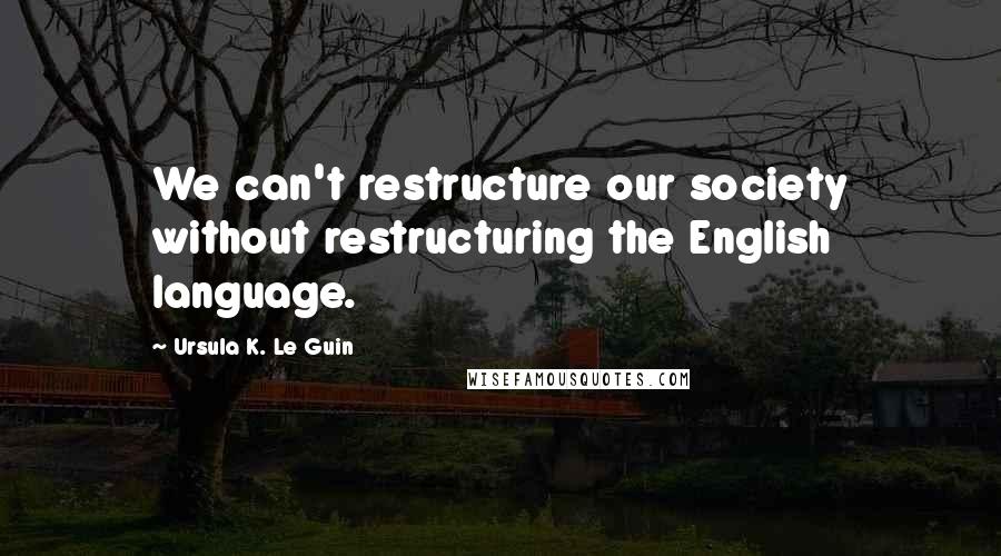 Ursula K. Le Guin Quotes: We can't restructure our society without restructuring the English language.