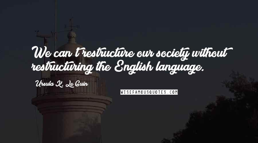 Ursula K. Le Guin Quotes: We can't restructure our society without restructuring the English language.