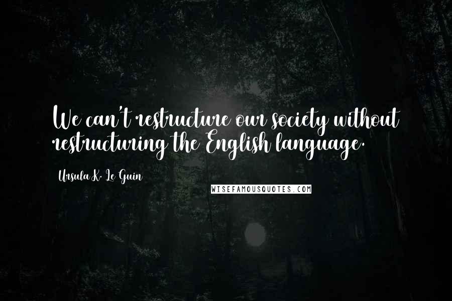 Ursula K. Le Guin Quotes: We can't restructure our society without restructuring the English language.