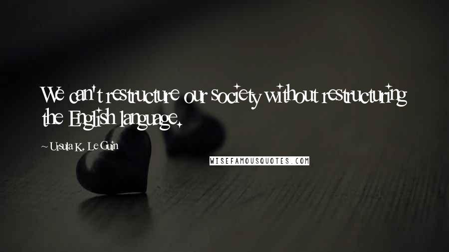 Ursula K. Le Guin Quotes: We can't restructure our society without restructuring the English language.