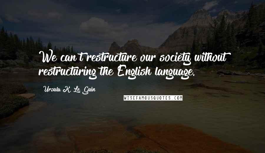 Ursula K. Le Guin Quotes: We can't restructure our society without restructuring the English language.