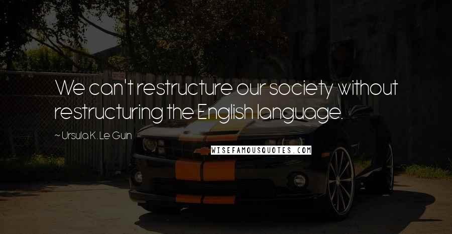 Ursula K. Le Guin Quotes: We can't restructure our society without restructuring the English language.