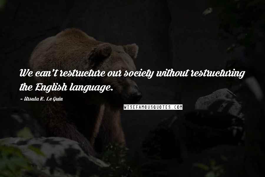 Ursula K. Le Guin Quotes: We can't restructure our society without restructuring the English language.