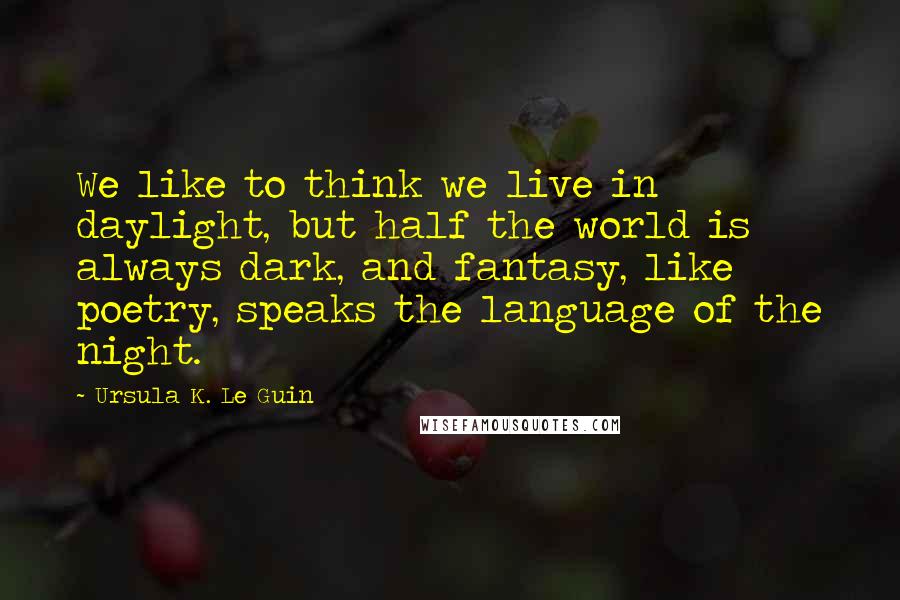 Ursula K. Le Guin Quotes: We like to think we live in daylight, but half the world is always dark, and fantasy, like poetry, speaks the language of the night.