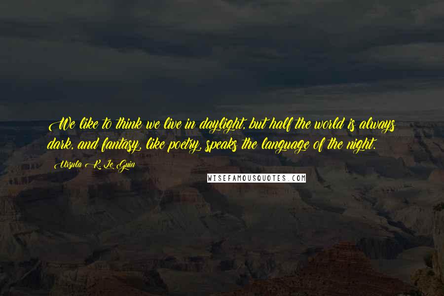 Ursula K. Le Guin Quotes: We like to think we live in daylight, but half the world is always dark, and fantasy, like poetry, speaks the language of the night.