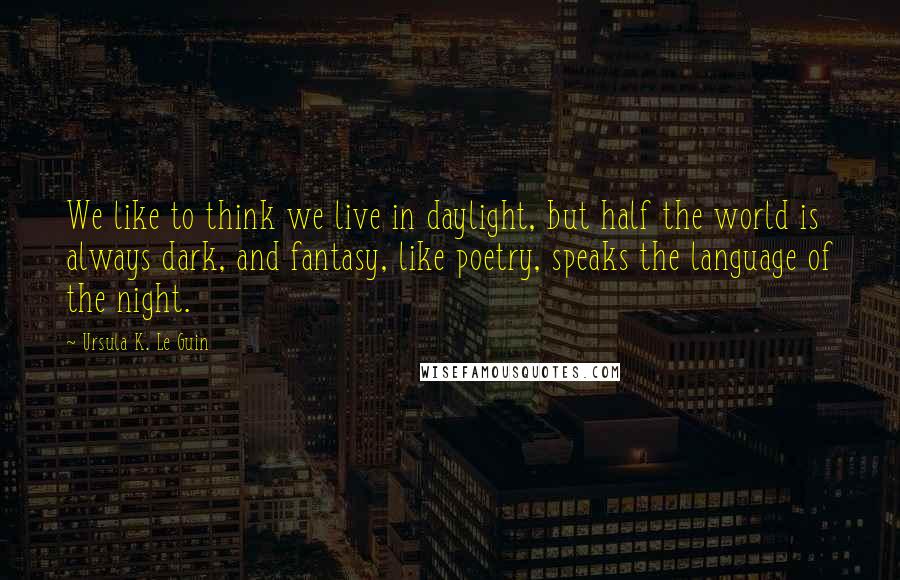 Ursula K. Le Guin Quotes: We like to think we live in daylight, but half the world is always dark, and fantasy, like poetry, speaks the language of the night.