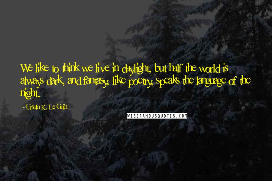 Ursula K. Le Guin Quotes: We like to think we live in daylight, but half the world is always dark, and fantasy, like poetry, speaks the language of the night.