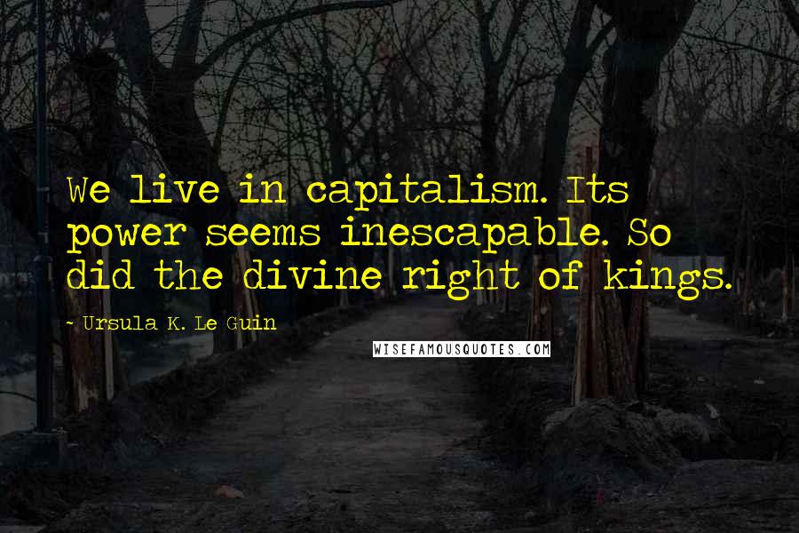 Ursula K. Le Guin Quotes: We live in capitalism. Its power seems inescapable. So did the divine right of kings.