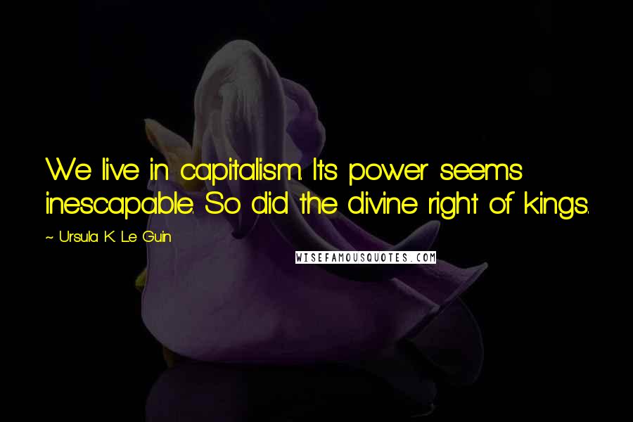 Ursula K. Le Guin Quotes: We live in capitalism. Its power seems inescapable. So did the divine right of kings.